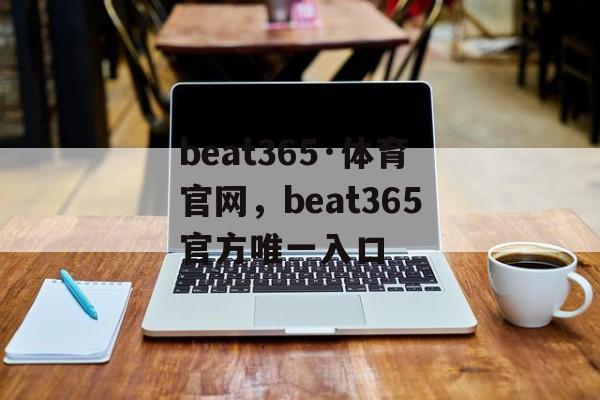 beat365·体育官网，beat365官方唯一入口