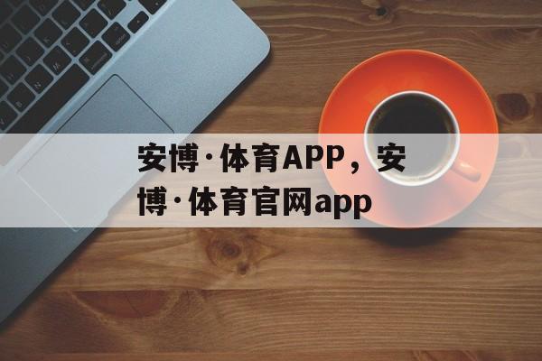 安博·体育APP，安博·体育官网app