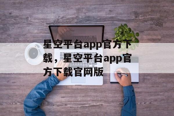 星空平台app官方下载，星空平台app官方下载官网版