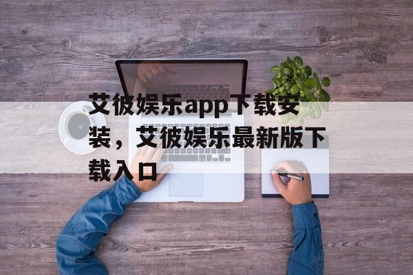 艾彼娱乐app下载安装，艾彼娱乐最新版下载入口